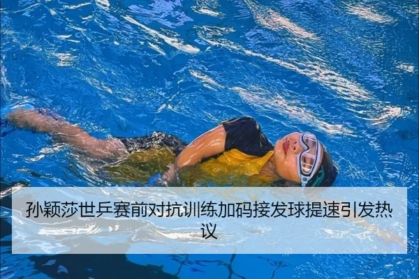 孙颖莎世乒赛前对抗训练加码接发球提速引发热议